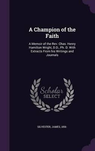 Cover image for A Champion of the Faith: A Memoir of the REV. Chas. Henry Hamilton Wright, D.D., PH. D. with Extracts from His Writings and Journals