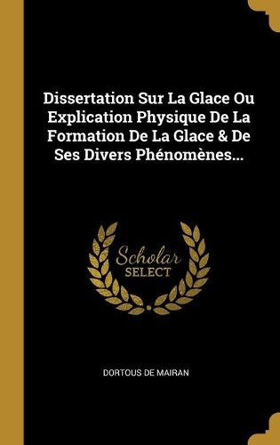 Cover image for Dissertation Sur La Glace Ou Explication Physique De La Formation De La Glace & De Ses Divers Phenomenes...