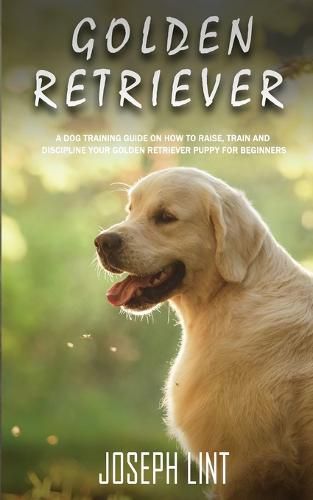 Cover image for Golden Retriever: A Dog Training Guide on How to Raise, Train and Discipline Your Golden Retriever Puppy for Beginners