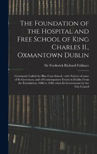 Cover image for The Foundation of the Hospital and Free School of King Charles II., Oxmantown Dublin: Commonly Called the Blue Coat School: With Notices of Some of Its Governors, and of Contemporary Events in Dublin From the Foundation, 1668 to 1840, When Its...