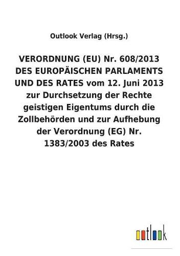 VERORDNUNG (EU) Nr. 608/2013 DES EUROPAEISCHEN PARLAMENTS UND DES RATES vom 12. Juni 2013 zur Durchsetzung der Rechte geistigen Eigentums durch die Zollbehoerden und zur Aufhebung der Verordnung (EG) Nr. 1383/2003 des Rates