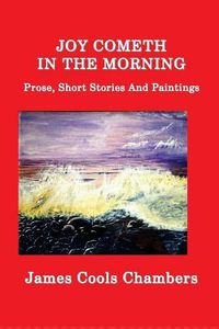 Cover image for Joy Cometh In The Morning: Prose, Short Stories And Paintings