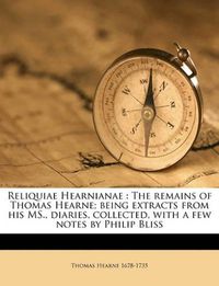 Cover image for Reliquiae Hearnianae: The Remains of Thomas Hearne; Being Extracts from His MS., Diaries, Collected, with a Few Notes by Philip Bliss