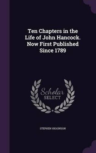 Ten Chapters in the Life of John Hancock. Now First Published Since 1789