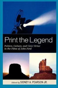 Cover image for Print the Legend: Politics, Culture, and Civic Virtue in the Films of John Ford