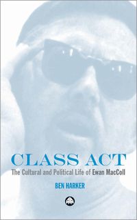 Cover image for Class Act: The Cultural and Political Life of Ewan MacColl