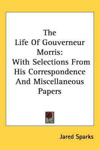 Cover image for The Life Of Gouverneur Morris: With Selections From His Correspondence And Miscellaneous Papers