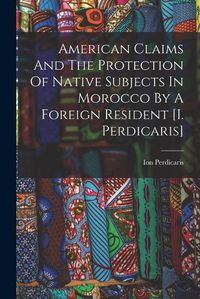 Cover image for American Claims And The Protection Of Native Subjects In Morocco By A Foreign Resident [i. Perdicaris]