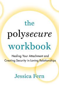 Cover image for The Polysecure Workbook: Healing Your Attachment and Creating Security in Loving Relationships