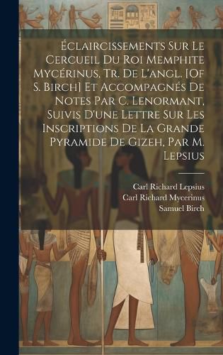 Cover image for Eclaircissements Sur Le Cercueil Du Roi Memphite Mycerinus, Tr. De L'angl. [Of S. Birch] Et Accompagnes De Notes Par C. Lenormant, Suivis D'une Lettre Sur Les Inscriptions De La Grande Pyramide De Gizeh, Par M. Lepsius