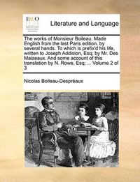 Cover image for The Works of Monsieur Boileau. Made English from the Last Paris Edition, by Several Hands. to Which Is Prefix'd His Life, Written to Joseph Addision, Esq; By Mr. Des Maizeaux. and Some Account of This Translation by N. Rowe, Esq; ... Volume 2 of 3