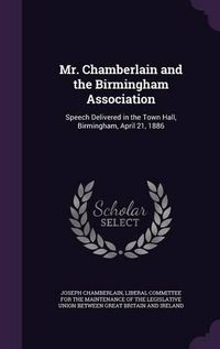 Cover image for Mr. Chamberlain and the Birmingham Association: Speech Delivered in the Town Hall, Birmingham, April 21, 1886