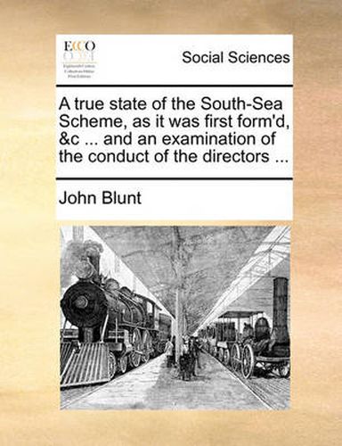 Cover image for A True State of the South-Sea Scheme, as It Was First Form'd, &C ... and an Examination of the Conduct of the Directors ...