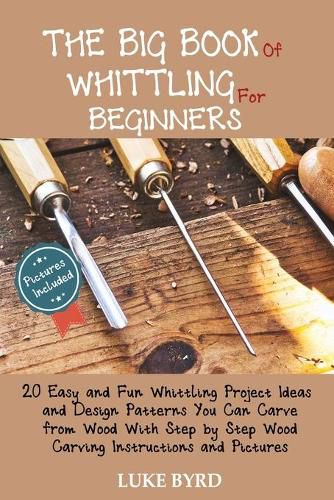 Cover image for The Big Book of Whittling for Beginners: 20 Easy and Fun Whittling Project Ideas and Design Patterns You Can Carve from Wood With Step by Step Wood Carving Instructions and Pictures