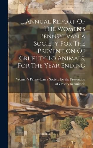 Cover image for ... Annual Report Of The Women's Pennsylvania Society For The Prevention Of Cruelty To Animals, For The Year Ending