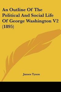 Cover image for An Outline of the Political and Social Life of George Washington V2 (1895)