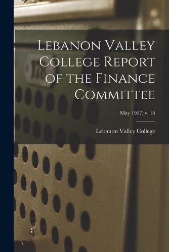 Cover image for Lebanon Valley College Report of the Finance Committee; May 1927, v. 16