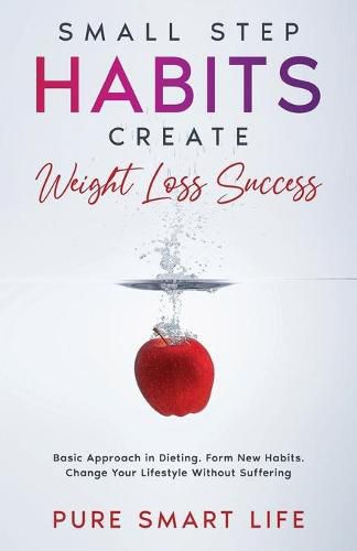 Cover image for Small Step Habits Create Weight Loss Success: Basic Approach in Dieting. Form New Habits. Change Your Lifestyle Without Suffering