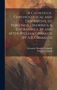 Cover image for A Catalogue, Chronological and Descriptive, of Paintings, Drawings, & Engravings, by and After William Grimaldi [By A.B. Grimaldi]