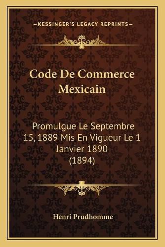 Code de Commerce Mexicain: Promulgue Le Septembre 15, 1889 MIS En Vigueur Le 1 Janvier 1890 (1894)