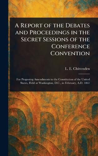 Cover image for A Report of the Debates and Proceedings in the Secret Sessions of the Conference Convention