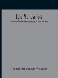 Cover image for Lolo Manuscripts. A Selection Of Ancient Welsh Manuscripts, In Prose And Verse, From The Collection Made By The Late Edward Williams, Iolo Morganwg, For The Purpose Of Forming A Continuation Of The Myfyrian Archaeology; And Subsequently Proposed As Materia