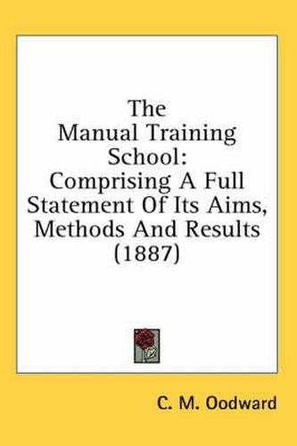 Cover image for The Manual Training School: Comprising a Full Statement of Its Aims, Methods and Results (1887)