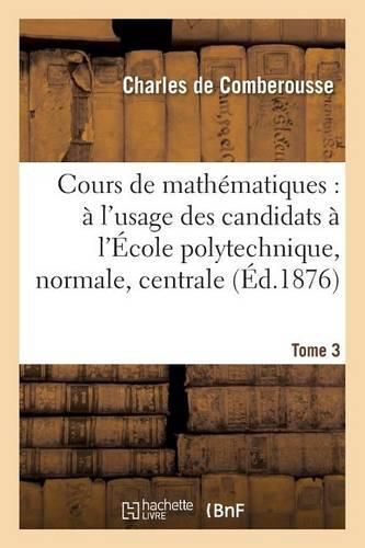 Cover image for Cours de Mathematiques: A l'Usage Des Candidats A l'Ecole Polytechnique, A l'Ecole Tome 3: Normale Superieure, A l'Ecole Centrale Des Arts Et Manufactures.