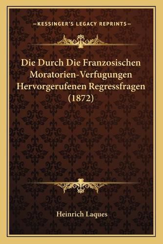 Cover image for Die Durch Die Franzosischen Moratorien-Verfugungen Hervorgerufenen Regressfragen (1872)