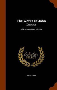 Cover image for The Works of John Donne: With a Memoir of His Life