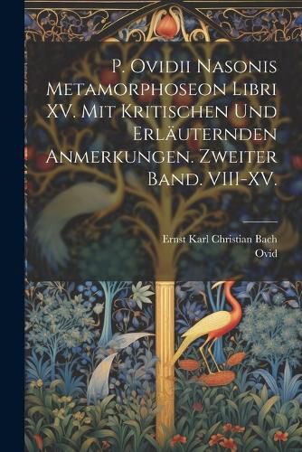 Cover image for P. Ovidii Nasonis Metamorphoseon Libri XV. Mit kritischen und erlaeuternden Anmerkungen. Zweiter Band. VIII-XV.
