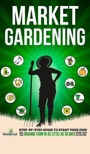 Cover image for Market Gardening: Step-By-Step Guide to Start Your Own Small Scale Organic Farm in as Little as 30 Days Without Stress or Extra work