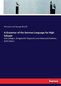 Cover image for A Grammar of the German Language for High Schools: and Colleges, Designed for Beginners and Advanced Students. Sixth Edition