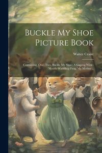 Cover image for Buckle my Shoe Picture Book; Containing, One, two, Buckle my Shoe; A Gaping-wide-mouth-waddling Frog, My Mother ..