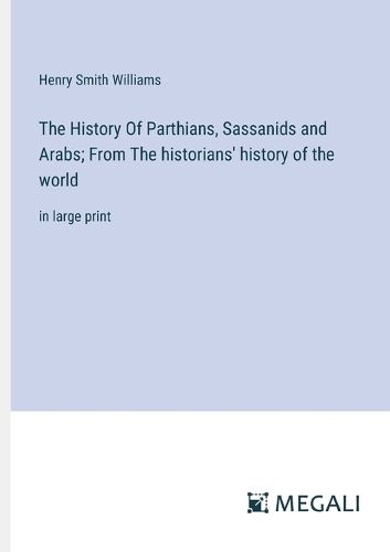 The History Of Parthians, Sassanids and Arabs; From The historians' history of the world