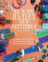 Cover image for How to Make Jewelry Out of Anything: A Complete Out-of-the-Box Jewelry Making Guide for Teens and Teens-at-Heart!