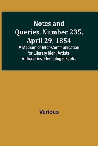 Cover image for Notes and Queries, Number 235, April 29, 1854; A Medium of Inter-communication for Literary Men, Artists, Antiquaries, Geneologists, etc.