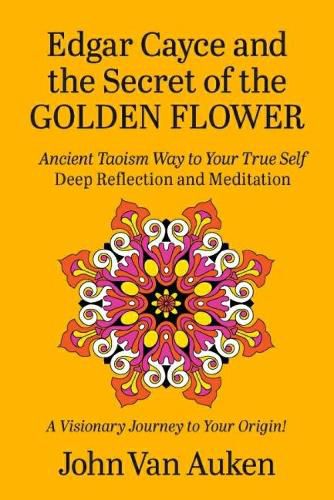 Edgar Cayce and the Secret of the Golden Flower: Ancient Taoism Way to Your True Self Deep Reflections and Meditation a Visionary Journey to Your Origin