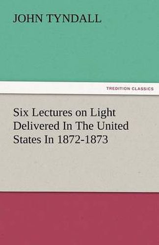 Cover image for Six Lectures on Light Delivered in the United States in 1872-1873