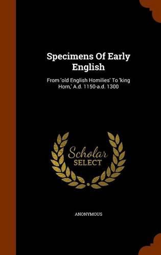 Cover image for Specimens of Early English: From 'Old English Homilies' to 'King Horn, ' A.D. 1150-A.D. 1300