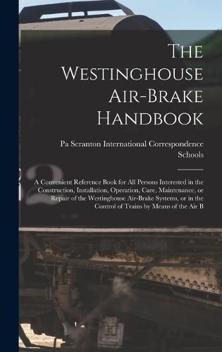 Cover image for The Westinghouse Air-brake Handbook; a Convenient Reference Book for all Persons Interested in the Construction, Installation, Operation, Care, Maintenance, or Repair of the Westinghouse Air-brake Systems, or in the Control of Trains by Means of the air B