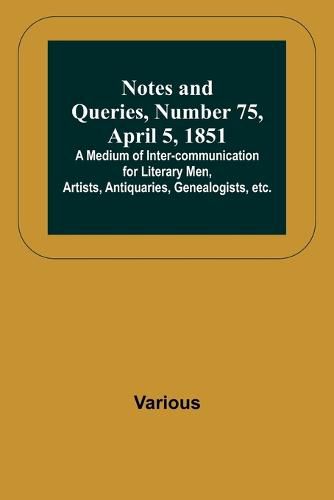 Cover image for Notes and Queries, Number 75, April 5, 1851; A Medium of Inter-communication for Literary Men, Artists, Antiquaries, Genealogists, etc.