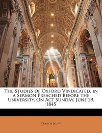 Cover image for The Studies of Oxford Vindicated, in a Sermon Preached Before the University, On Act Sunday, June 29, 1845