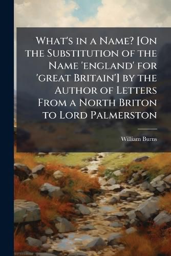 Cover image for What's in a Name? [On the Substitution of the Name 'england' for 'great Britain'] by the Author of Letters From a North Briton to Lord Palmerston