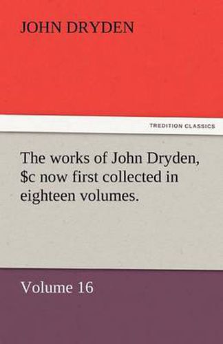 Cover image for The Works of John Dryden, Now First Collected in Eighteen Volumes. Volume 16