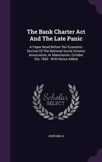 Cover image for The Bank Charter ACT and the Late Panic: A Paper Read Before the Economic Section of the National Social Science Association, at Manchester, October 5th, 1866: With Notes Added