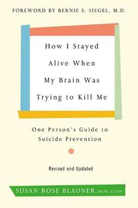 Cover image for How I Stayed Alive When My Brain Was Trying to Kill Me, Revised Edition: One Person's Guide to Suicide Prevention