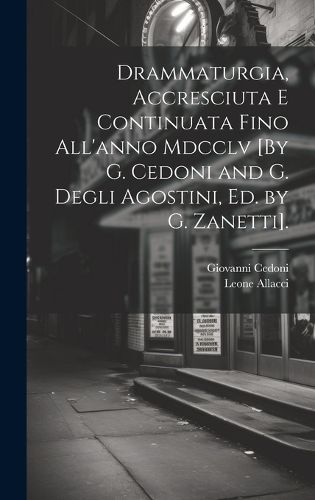 Cover image for Drammaturgia, Accresciuta E Continuata Fino All'anno Mdcclv [By G. Cedoni and G. Degli Agostini, Ed. by G. Zanetti].