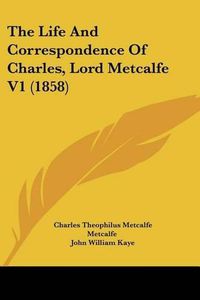 Cover image for The Life And Correspondence Of Charles, Lord Metcalfe V1 (1858)