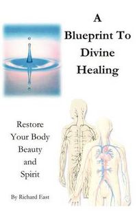 Cover image for A Blueprint to Divine Healing: Restore Your Body, Beauty and Spirit